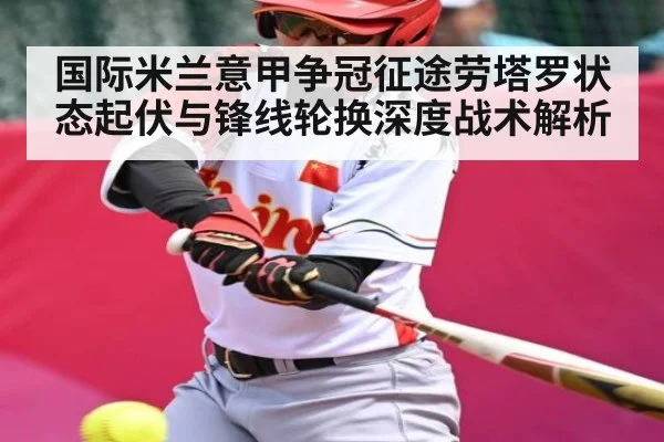 国际米兰意甲争冠征途劳塔罗状态起伏与锋线轮换深度战术解析