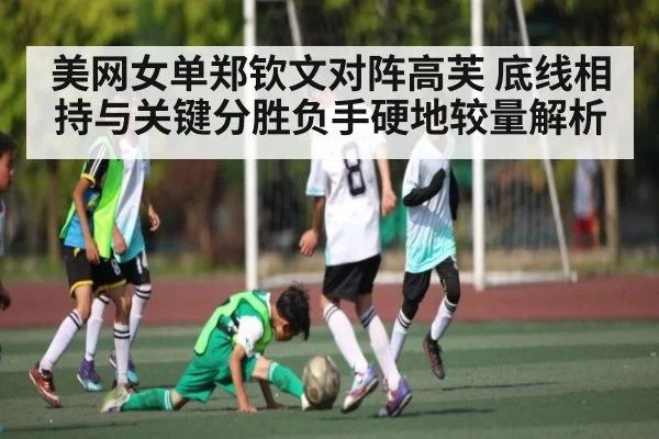 美网女单郑钦文对阵高芙 底线相持与关键分胜负手硬地较量解析