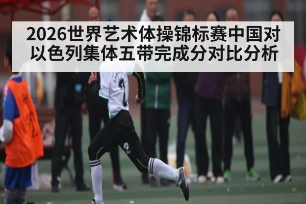 2026世界艺术体操锦标赛中国对以色列集体五带完成分对比分析