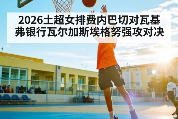 2026土超女排费内巴切对瓦基弗银行瓦尔加斯埃格努强攻对决