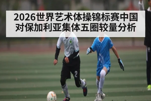 2026世界艺术体操锦标赛中国对保加利亚集体五圈较量分析