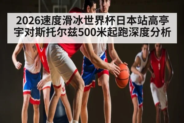 2026速度滑冰世界杯日本站高亭宇对斯托尔兹500米起跑深度分析